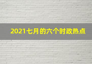 2021七月的六个时政热点