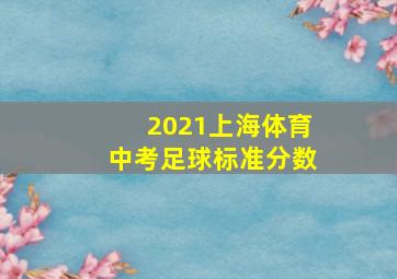 2021上海体育中考足球标准分数