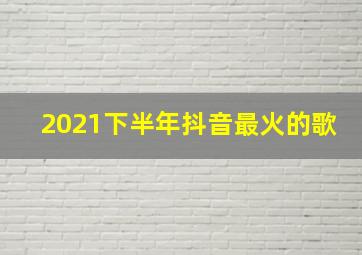 2021下半年抖音最火的歌