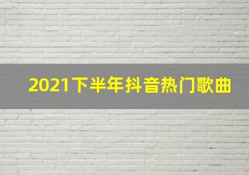 2021下半年抖音热门歌曲