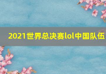 2021世界总决赛lol中国队伍