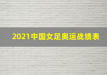 2021中国女足奥运战绩表