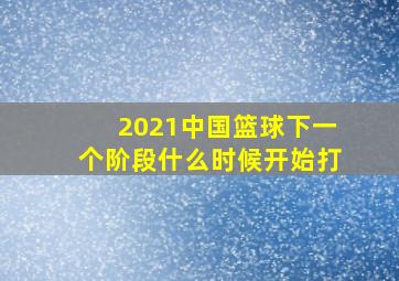 2021中国篮球下一个阶段什么时候开始打