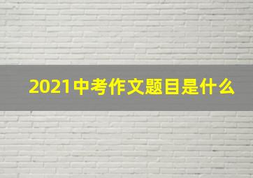 2021中考作文题目是什么