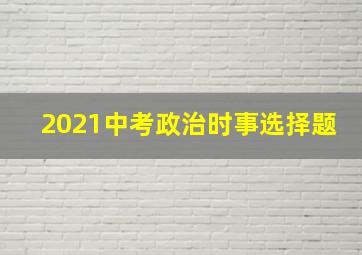 2021中考政治时事选择题