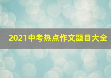 2021中考热点作文题目大全