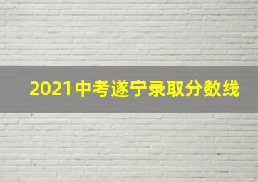 2021中考遂宁录取分数线