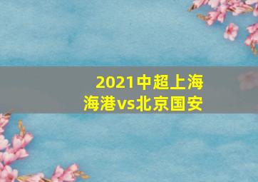 2021中超上海海港vs北京国安