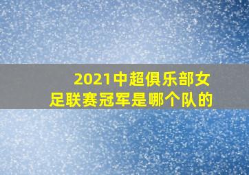 2021中超俱乐部女足联赛冠军是哪个队的