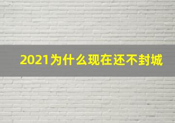 2021为什么现在还不封城