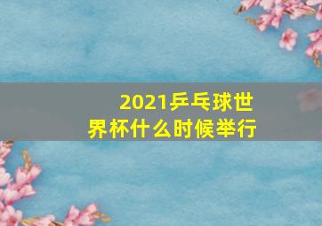 2021乒乓球世界杯什么时候举行