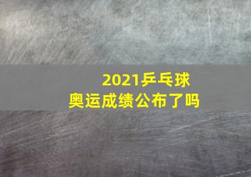 2021乒乓球奥运成绩公布了吗