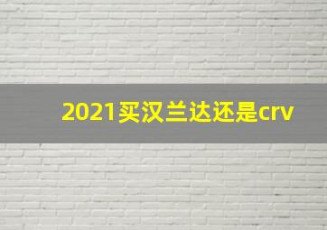 2021买汉兰达还是crv