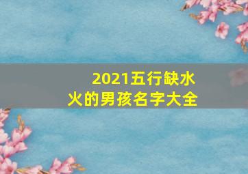 2021五行缺水火的男孩名字大全