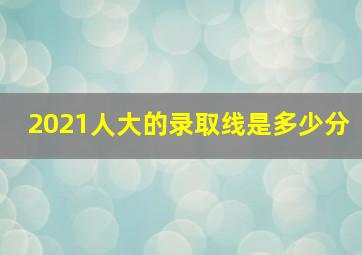 2021人大的录取线是多少分