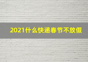 2021什么快递春节不放假