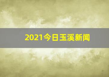 2021今日玉溪新闻