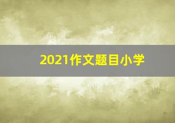 2021作文题目小学