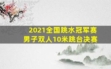 2021全国跳水冠军赛男子双人10米跳台决赛