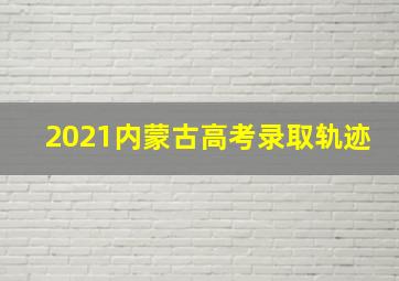 2021内蒙古高考录取轨迹