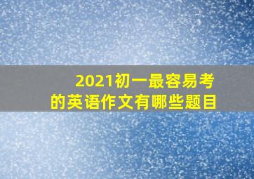 2021初一最容易考的英语作文有哪些题目