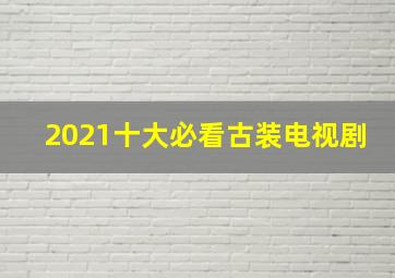 2021十大必看古装电视剧