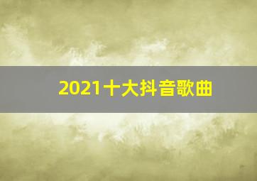 2021十大抖音歌曲