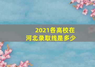 2021各高校在河北录取线是多少