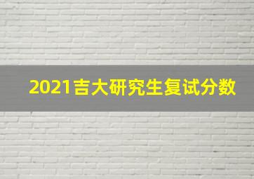 2021吉大研究生复试分数