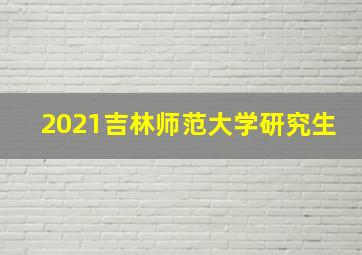 2021吉林师范大学研究生