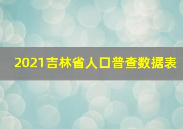 2021吉林省人口普查数据表