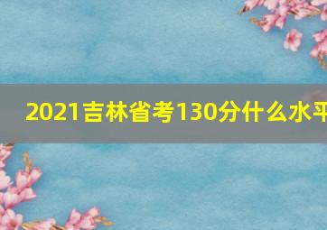 2021吉林省考130分什么水平