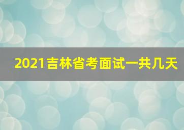 2021吉林省考面试一共几天