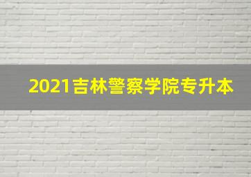 2021吉林警察学院专升本