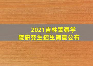 2021吉林警察学院研究生招生简章公布