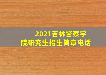 2021吉林警察学院研究生招生简章电话