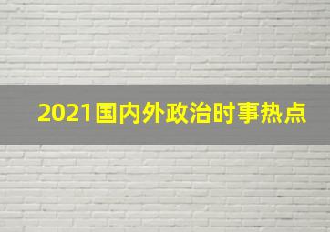 2021国内外政治时事热点