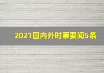 2021国内外时事要闻5条