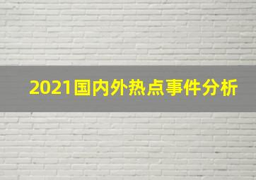 2021国内外热点事件分析