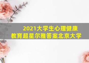 2021大学生心理健康教育超星尔雅答案北京大学