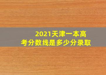 2021天津一本高考分数线是多少分录取