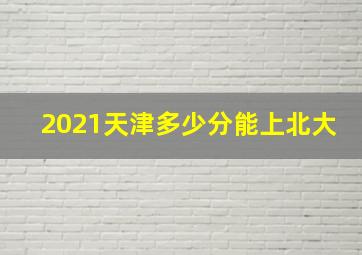 2021天津多少分能上北大