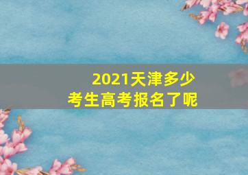 2021天津多少考生高考报名了呢