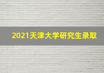 2021天津大学研究生录取