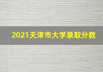 2021天津市大学录取分数