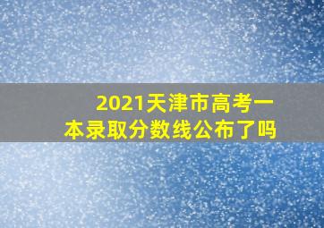 2021天津市高考一本录取分数线公布了吗