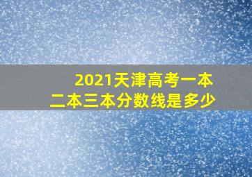 2021天津高考一本二本三本分数线是多少