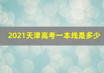 2021天津高考一本线是多少