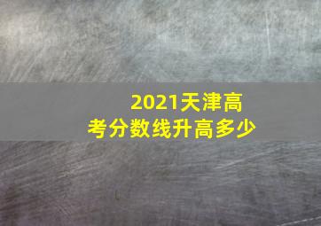 2021天津高考分数线升高多少