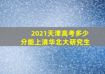 2021天津高考多少分能上清华北大研究生